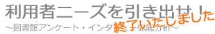 国立大学図書館協会東北地区協会 平成23年度職員研修
利用者ニーズを引き出せ！～図書館アンケート・インタビュー徹底分析～