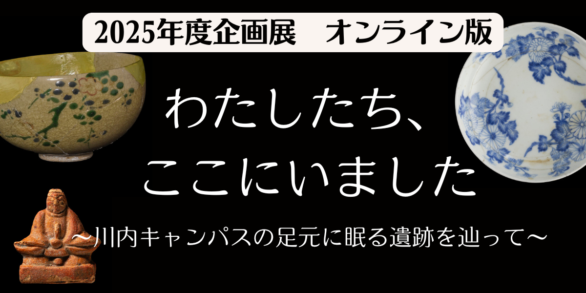 2025年度企画展「わたしたち、ここにいました～川内キャンパスの足元に眠る遺跡を辿って～」